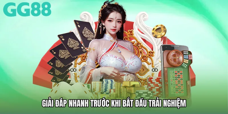 Giải đáp nhanh trước khi bắt đầu trải nghiệm
