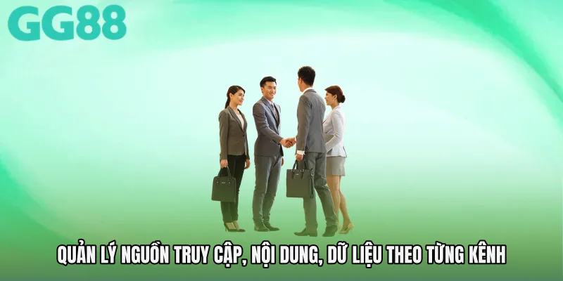 Quản lý nguồn truy cập, nội dung, dữ liệu theo từng kênh